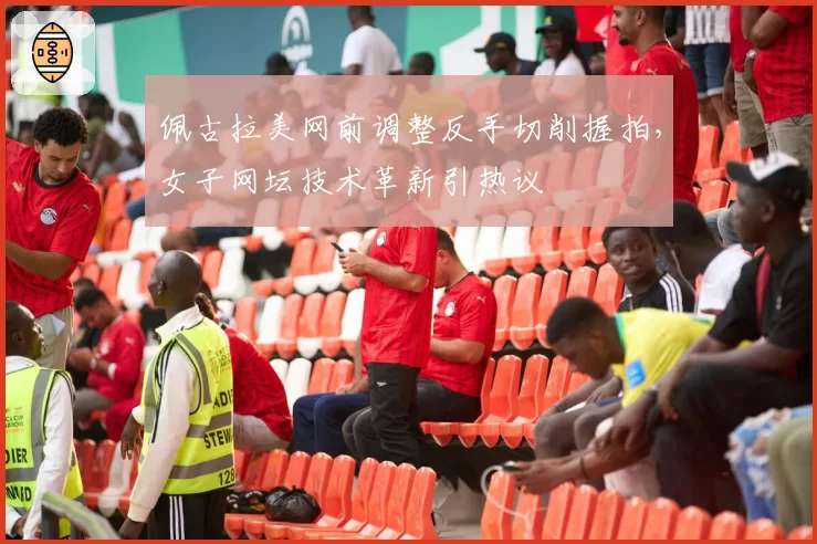 佩古拉美网前调整反手切削握拍,女子网坛技术革新引热议