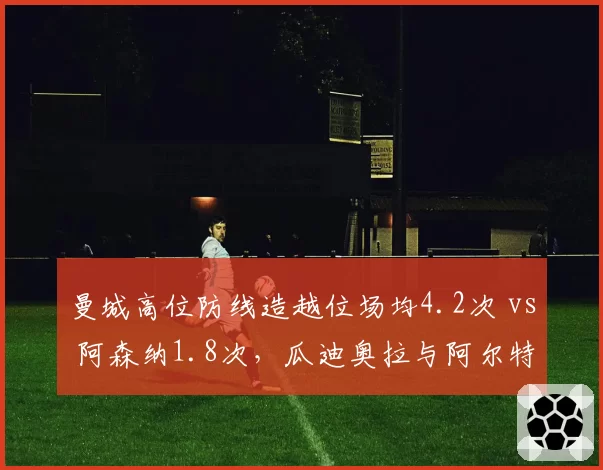 曼城高位防线造越位场均4.2次 vs 阿森纳1.8次，瓜迪奥拉与阿尔特塔风险偏好天壤之别