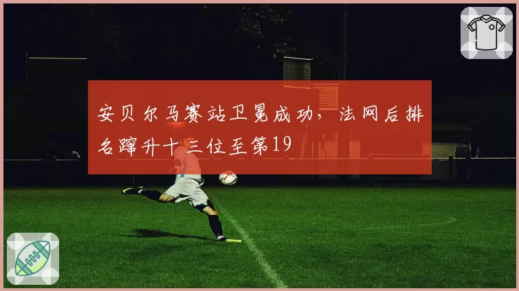 安贝尔马赛站卫冕成功，法网后排名蹿升十三位至第19