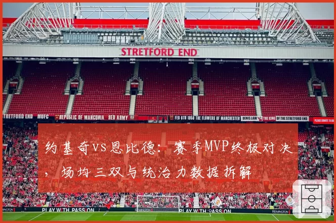 约基奇vs恩比德：赛季MVP终极对决，场均三双与统治力数据拆解