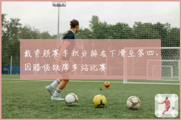 戴资颖赛季积分排名下滑至第四，因膝伤缺席多站比赛