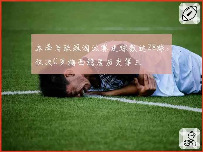 本泽马欧冠淘汰赛进球数达28球，仅次C罗梅西稳居历史第三