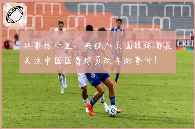 坏事传千里，央视和美国媒体都在关注中国国青球员改年龄事件！