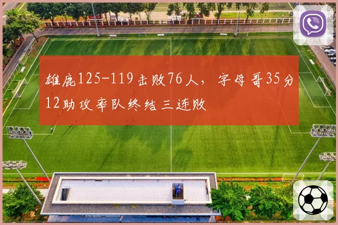 雄鹿125-119击败76人，字母哥35分12助攻率队终结三连败