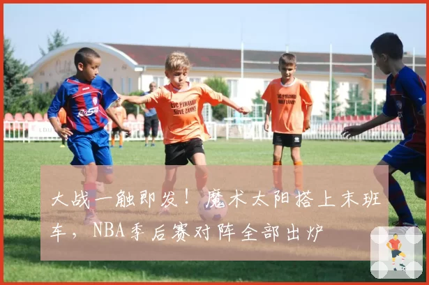 大战一触即发！魔术太阳搭上末班车，NBA季后赛对阵全部出炉