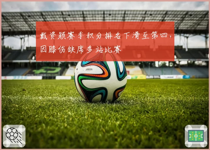 戴资颖赛季积分排名下滑至第四，因膝伤缺席多站比赛