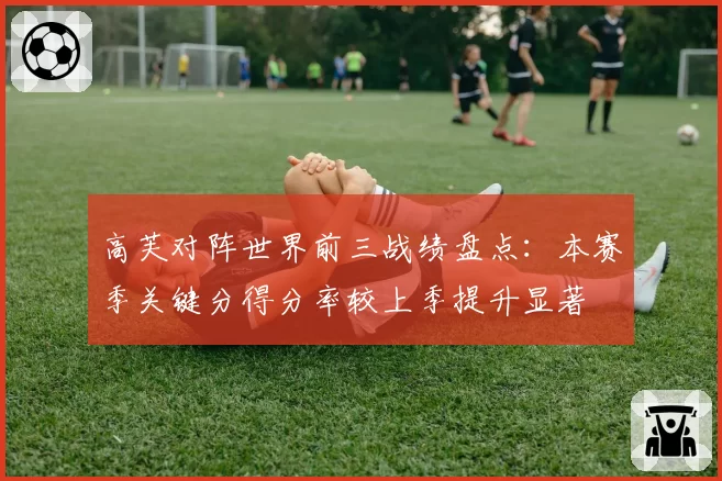 高芙对阵世界前三战绩盘点：本赛季关键分得分率较上季提升显著