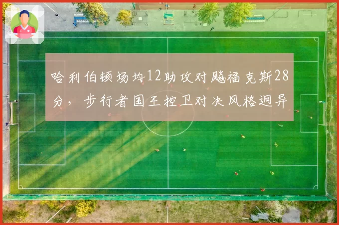 哈利伯顿场均12助攻对飚福克斯28分,步行者国王控卫对决风格迥异