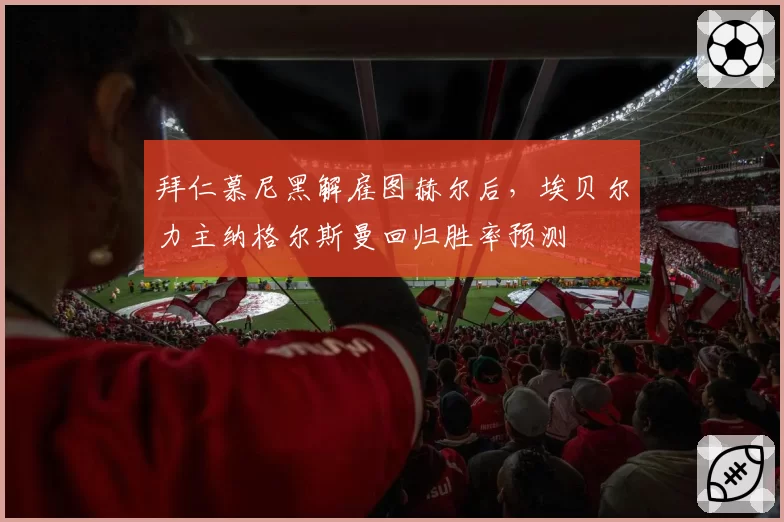 拜仁慕尼黑解雇图赫尔后,埃贝尔力主纳格尔斯曼回归胜率预测
