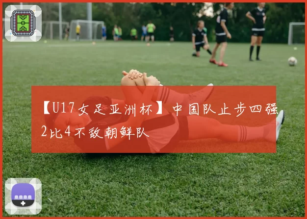 【U17女足亚洲杯】中国队止步四强 2比4不敌朝鲜队
