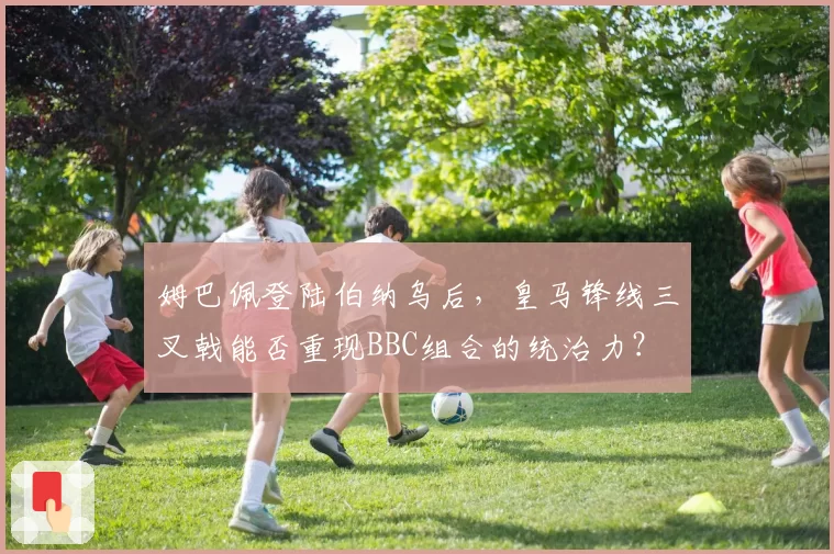 姆巴佩登陆伯纳乌后，皇马锋线三叉戟能否重现BBC组合的统治力？