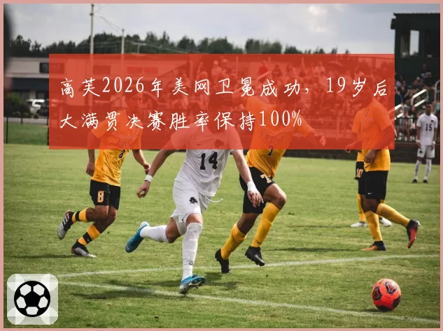 高芙2026年美网卫冕成功,19岁后大满贯决赛胜率保持100%