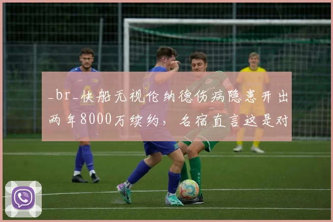 _br_快船无视伦纳德伤病隐患开出两年8000万续约,名宿直言这是对球队未来的豪赌
