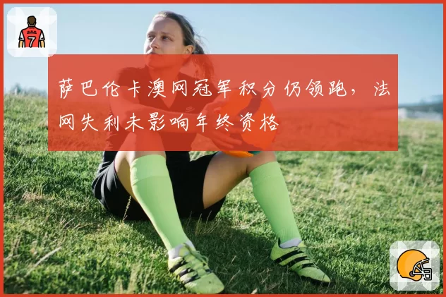 萨巴伦卡澳网冠军积分仍领跑,法网失利未影响年终资格