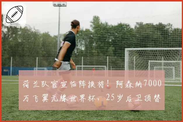 荷兰队官宣临阵换将！阿森纳7000万飞翼无缘世界杯，25岁后卫顶替