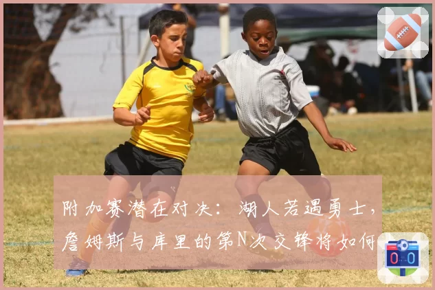 附加赛潜在对决：湖人若遇勇士，詹姆斯与库里的第N次交锋将如何上演？