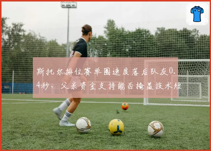 斯托尔排位赛单圈速度落后队友0.4秒,父亲资金支持能否掩盖技术短板?