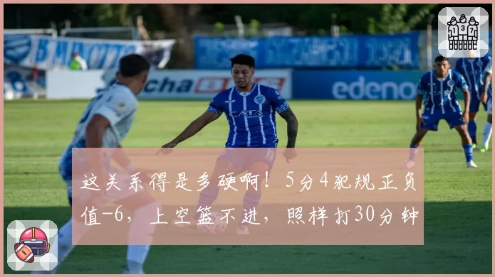 这关系得是多硬啊！5分4犯规正负值-6，上空篮不进，照样打30分钟
