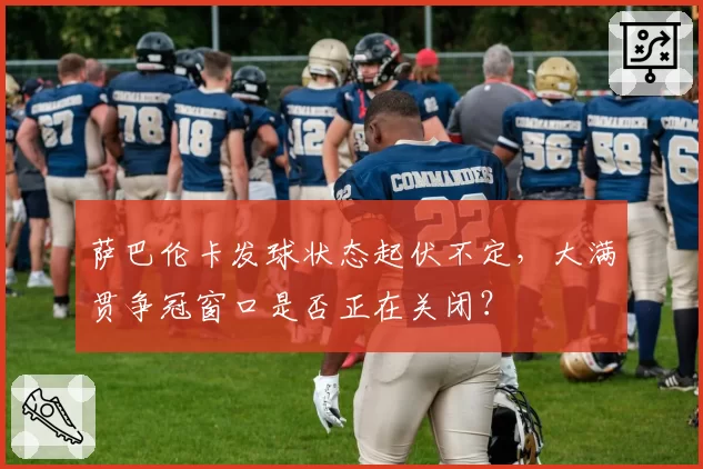 萨巴伦卡发球状态起伏不定,大满贯争冠窗口是否正在关闭?