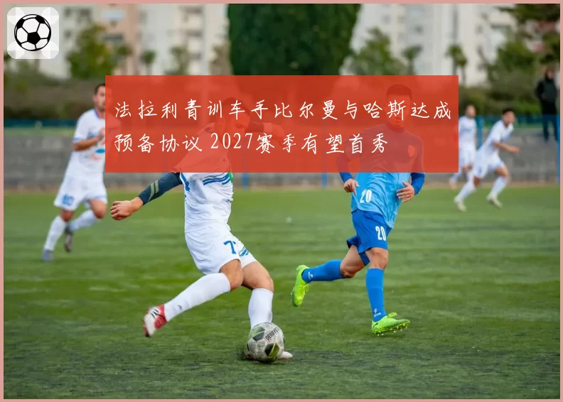 法拉利青训车手比尔曼与哈斯达成预备协议 2027赛季有望首秀