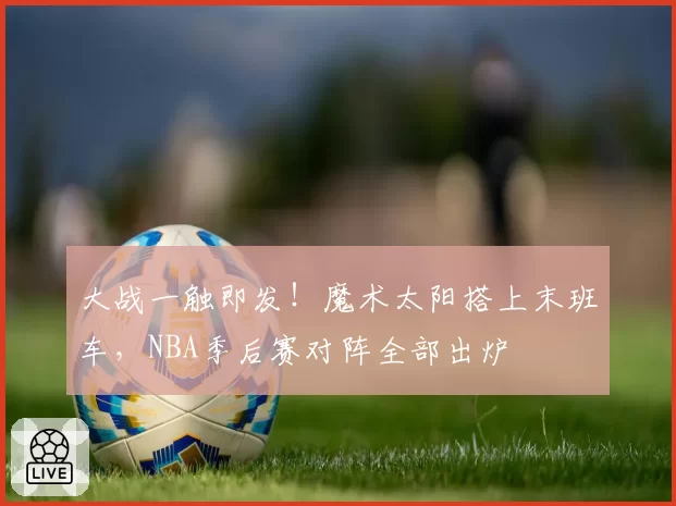 大战一触即发！魔术太阳搭上末班车，NBA季后赛对阵全部出炉