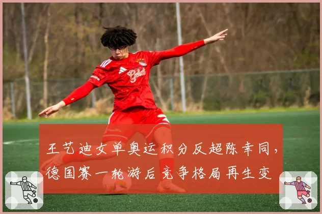 王艺迪女单奥运积分反超陈幸同，德国赛一轮游后竞争格局再生变