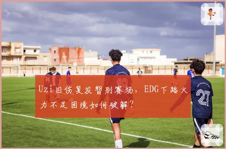 Uzi旧伤复发暂别赛场,EDG下路火力不足困境如何破解?