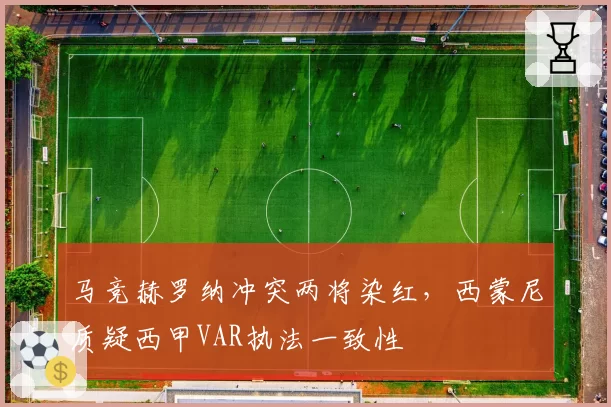 马竞赫罗纳冲突两将染红，西蒙尼质疑西甲VAR执法一致性