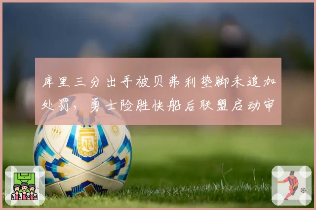 库里三分出手被贝弗利垫脚未追加处罚,勇士险胜快船后联盟启动审查