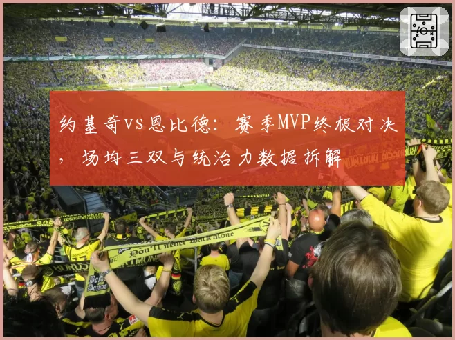 约基奇vs恩比德:赛季MVP终极对决,场均三双与统治力数据拆解