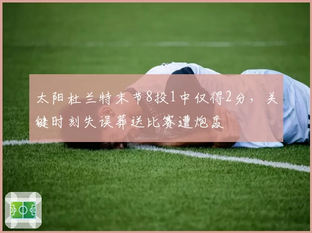 太阳杜兰特末节8投1中仅得2分,关键时刻失误葬送比赛遭炮轰