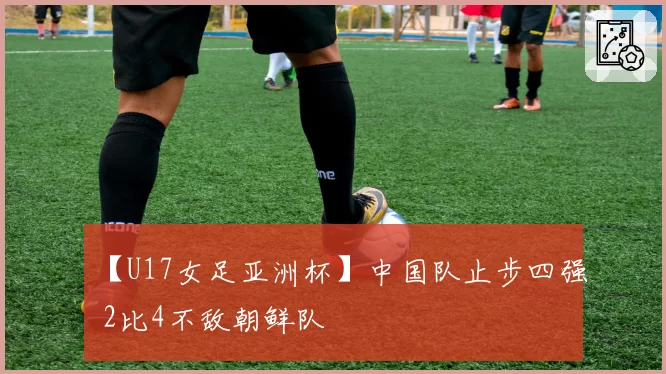 【U17女足亚洲杯】中国队止步四强 2比4不敌朝鲜队