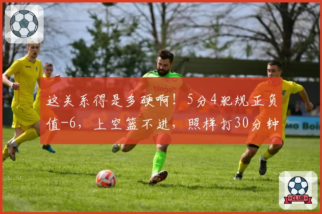 这关系得是多硬啊！5分4犯规正负值-6，上空篮不进，照样打30分钟