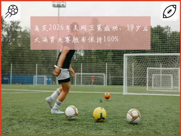 高芙2026年美网卫冕成功,19岁后大满贯决赛胜率保持100%