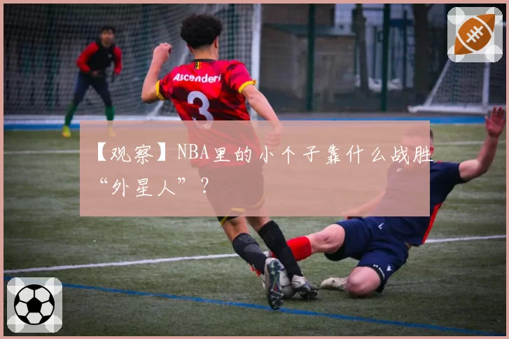 【观察】NBA里的小个子靠什么战胜“外星人”?