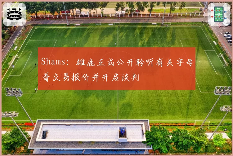 Shams:雄鹿正式公开聆听有关字母哥交易报价并开启谈判