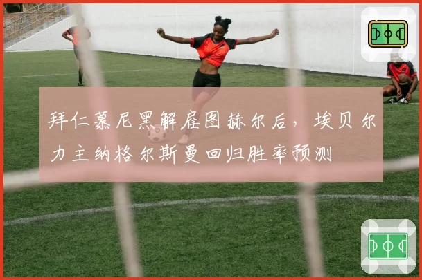 拜仁慕尼黑解雇图赫尔后,埃贝尔力主纳格尔斯曼回归胜率预测