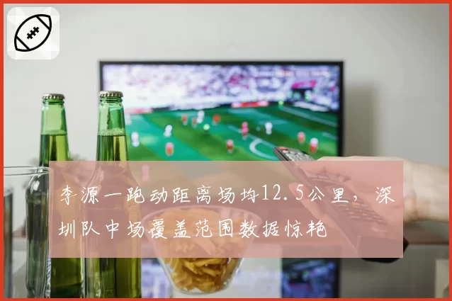 李源一跑动距离场均12.5公里，深圳队中场覆盖范围数据惊艳