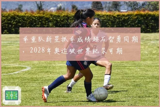 举重队新星抓举成绩超石智勇同期,2028年奥运破世界纪录可期