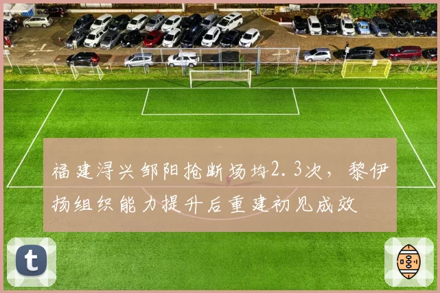 福建浔兴邹阳抢断场均2.3次,黎伊扬组织能力提升后重建初见成效