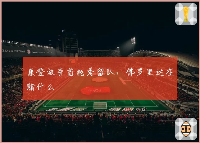 康登放弃首轮秀留队，佛罗里达在赌什么