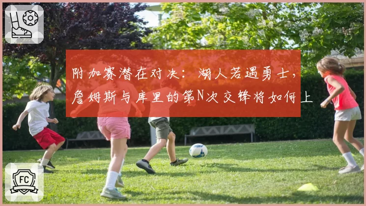 附加赛潜在对决:湖人若遇勇士,詹姆斯与库里的第N次交锋将如何上演?