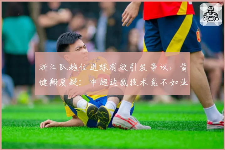 浙江队越位进球有效引发争议,黄健翔质疑:中超边裁技术竟不如业余赛