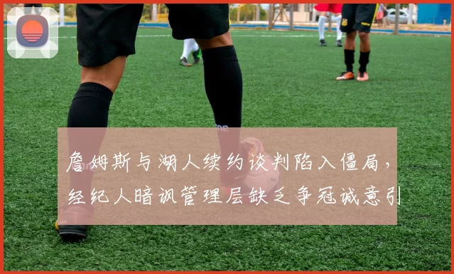 詹姆斯与湖人续约谈判陷入僵局，经纪人暗讽管理层缺乏争冠诚意引发更衣室动荡