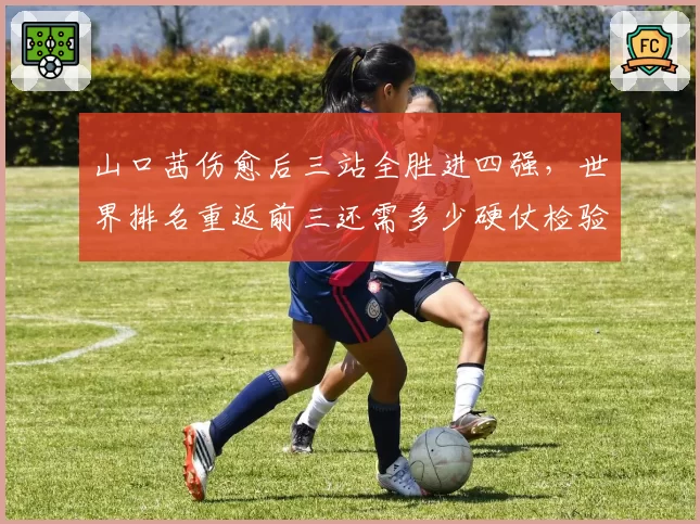 山口茜伤愈后三站全胜进四强,世界排名重返前三还需多少硬仗检验?