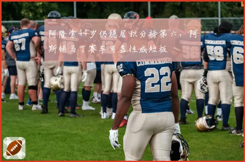 阿隆索44岁仍稳居积分榜第六，阿斯顿马丁赛车可靠性成短板