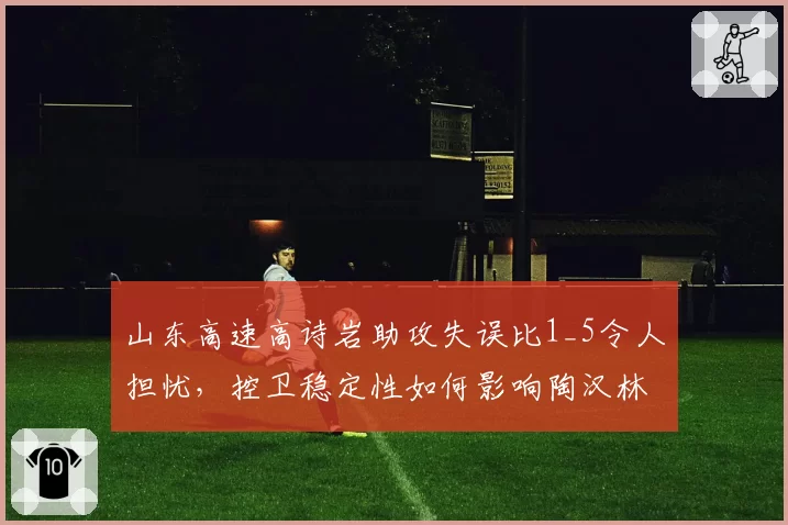 山东高速高诗岩助攻失误比1_5令人担忧，控卫稳定性如何影响陶汉林内线发挥？
