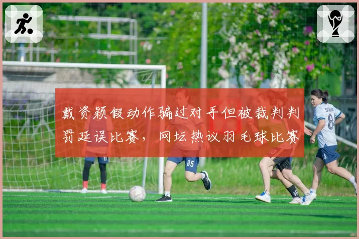 戴资颖假动作骗过对手但被裁判判罚延误比赛，网坛热议羽毛球比赛节奏控制规则