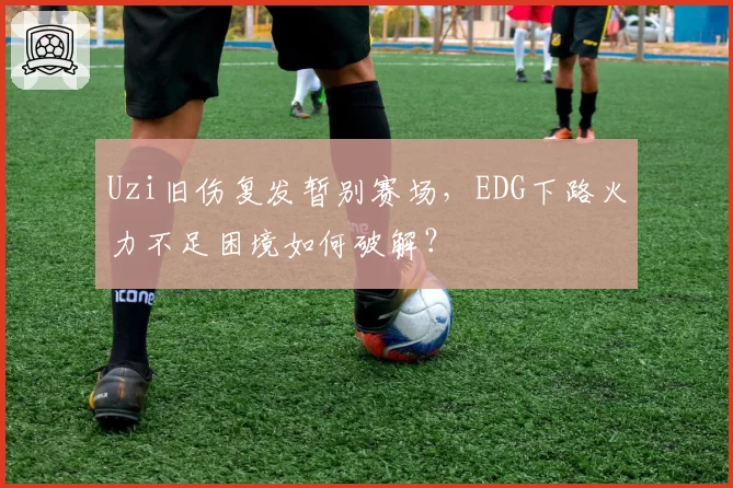 Uzi旧伤复发暂别赛场,EDG下路火力不足困境如何破解?