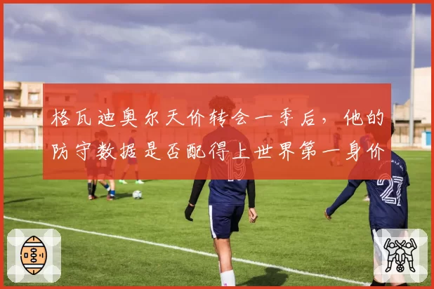 格瓦迪奥尔天价转会一季后，他的防守数据是否配得上世界第一身价后卫？